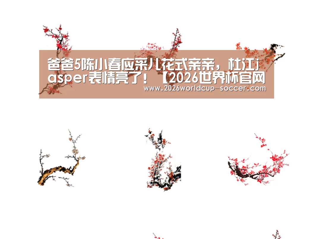 爸爸5陈小春应采儿花式亲亲,杜江jasper表情亮了!【2026世界杯官网】(图3) 2026世界杯官网