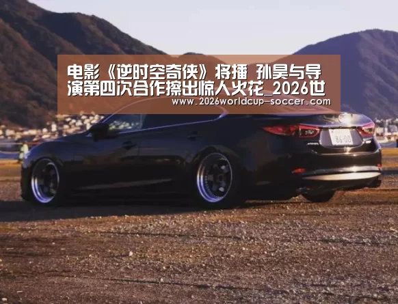 电影《逆时空奇侠》将播 孙昊与导演第四次合作擦出惊人火花_2026世界杯官网(图1) 世界杯网站