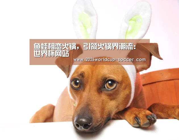 鱼蛙相恋火锅,引领火锅界潮流:世界杯网站(图1) 世界杯网站