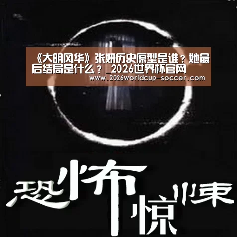 《大明风华》张妍历史原型是谁?她最后结局是什么?_2026世界杯官网(图1) 2026世界杯